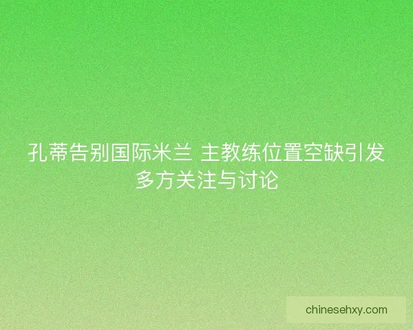 孔蒂告别国际米兰 主教练位置空缺引发多方关注与讨论