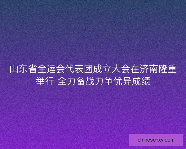 山东省全运会代表团成立大会在济南隆重举行 全力备战力争优异成绩