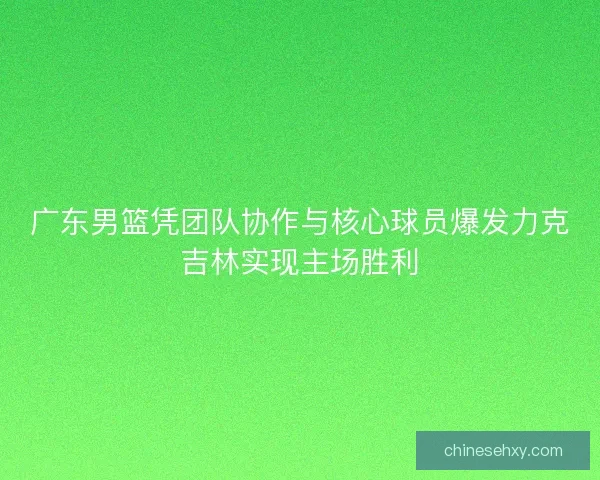 广东男篮凭团队协作与核心球员爆发力克吉林实现主场胜利