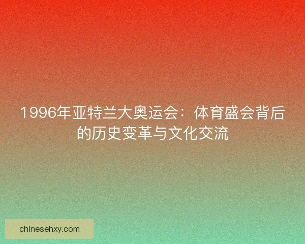 1996年亚特兰大奥运会：体育盛会背后的历史变革与文化交流