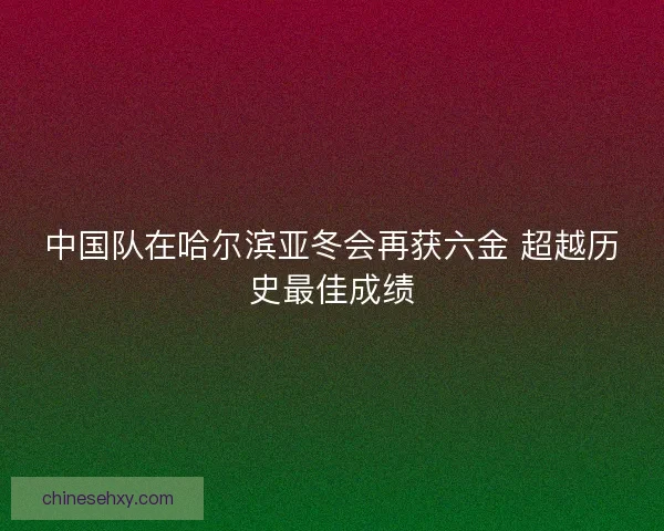 中国队在哈尔滨亚冬会再获六金 超越历史最佳成绩