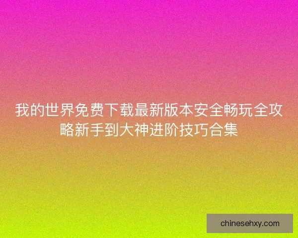 我的世界免费下载最新版本安全畅玩全攻略新手到大神进阶技巧合集