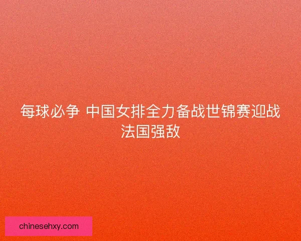 每球必争 中国女排全力备战世锦赛迎战法国强敌