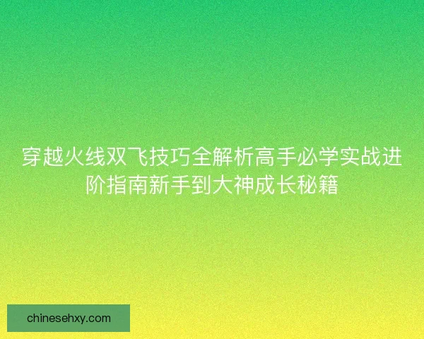 穿越火线双飞技巧全解析高手必学实战进阶指南新手到大神成长秘籍